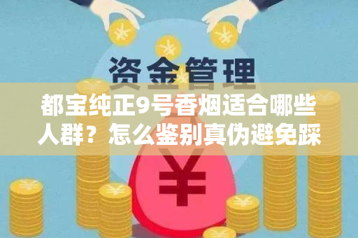 都宝纯正9号香烟适合哪些人群？怎么鉴别真伪避免踩坑？