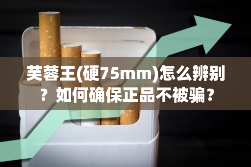 芙蓉王(硬75mm)怎么辨别？如何确保正品不被骗？